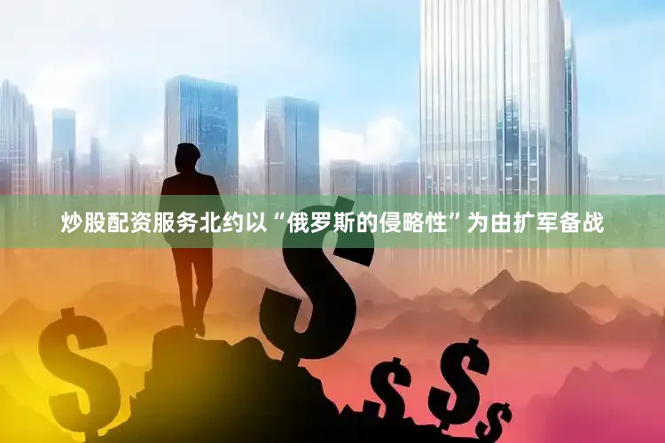 炒股配资服务北约以“俄罗斯的侵略性”为由扩军备战