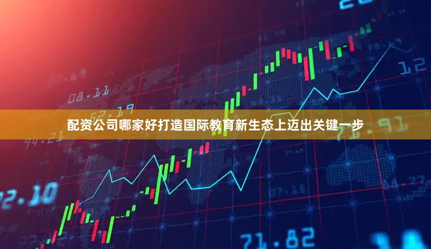 配资公司哪家好打造国际教育新生态上迈出关键一步
