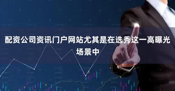 配资公司资讯门户网站尤其是在选秀这一高曝光场景中