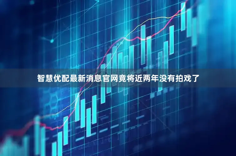 智慧优配最新消息官网竟将近两年没有拍戏了