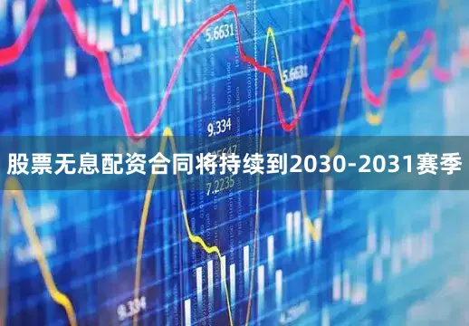 股票无息配资合同将持续到2030-2031赛季