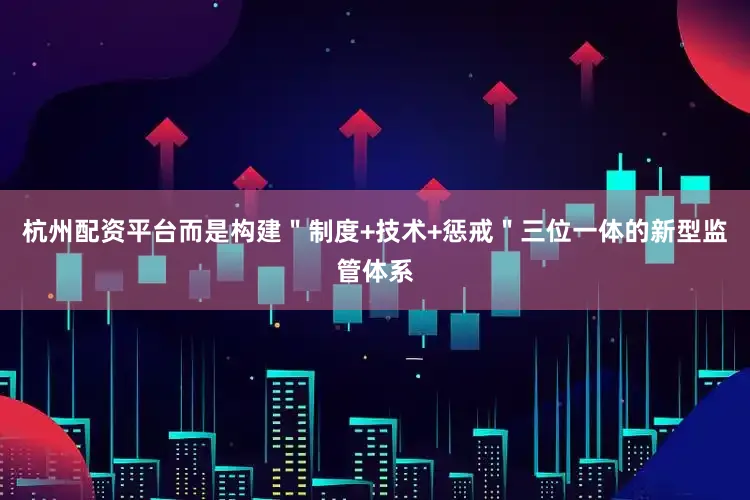 杭州配资平台而是构建＂制度+技术+惩戒＂三位一体的新型监管体系