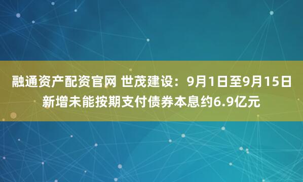 融通资产配资官网 世茂建设：9月1日至9月15日新增未能按期支付债券本息约6.9亿元
