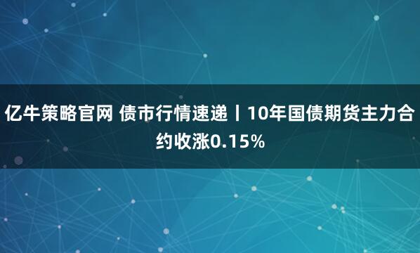 亿牛策略官网 债市行情速递丨10年国债期货主力合约收涨0.15%