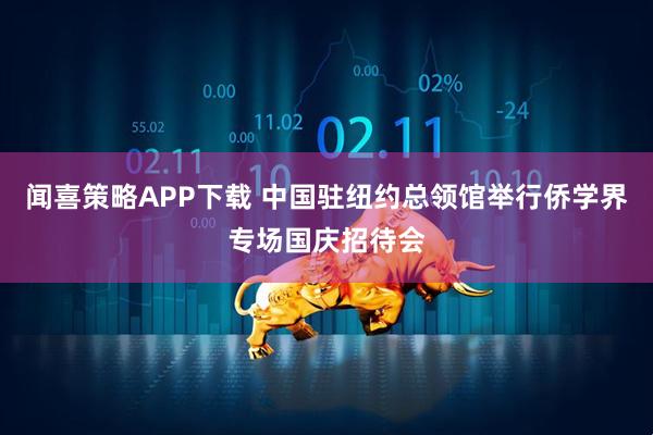 闻喜策略APP下载 中国驻纽约总领馆举行侨学界专场国庆招待会