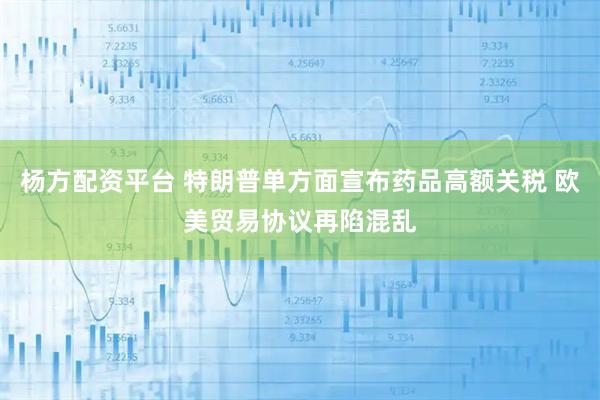 杨方配资平台 特朗普单方面宣布药品高额关税 欧美贸易协议再陷混乱