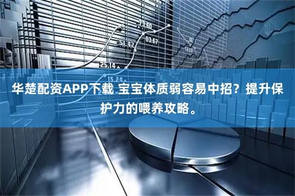 华楚配资APP下载 宝宝体质弱容易中招？提升保护力的喂养攻略。