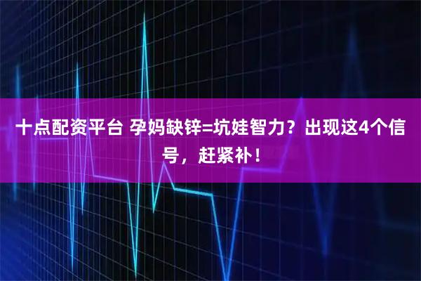 十点配资平台 孕妈缺锌=坑娃智力？出现这4个信号，赶紧补！