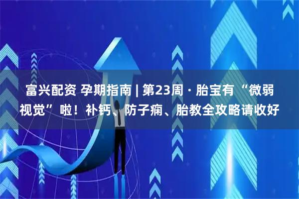 富兴配资 孕期指南 | 第23周 · 胎宝有 “微弱视觉” 啦！补钙、防子痫、胎教全攻略请收好