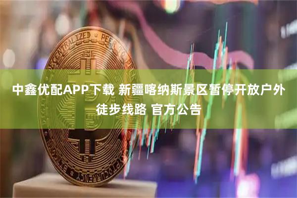 中鑫优配APP下载 新疆喀纳斯景区暂停开放户外徒步线路 官方公告