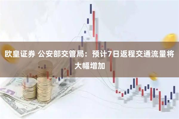 欧皇证券 公安部交管局：预计7日返程交通流量将大幅增加