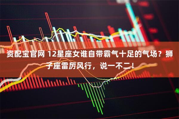 资配宝官网 12星座女谁自带霸气十足的气场？狮子座雷厉风行，说一不二！