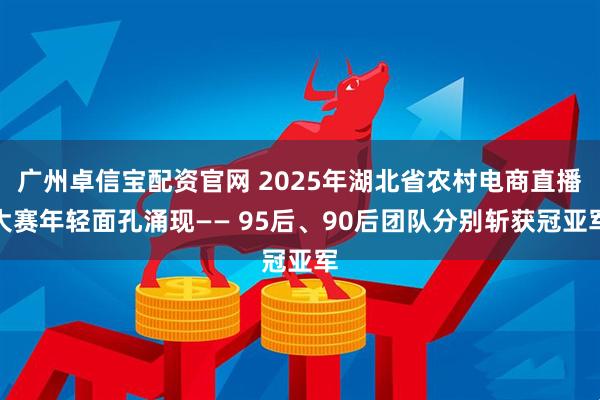 广州卓信宝配资官网 2025年湖北省农村电商直播大赛年轻面孔涌现—— 95后、90后团队分别斩获冠亚军