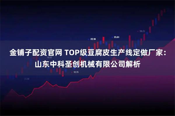 金铺子配资官网 TOP级豆腐皮生产线定做厂家:山东中科圣创机械有限公司解析