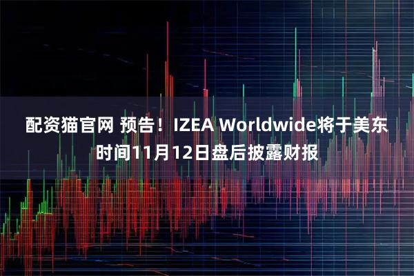 配资猫官网 预告！IZEA Worldwide将于美东时间11月12日盘后披露财报