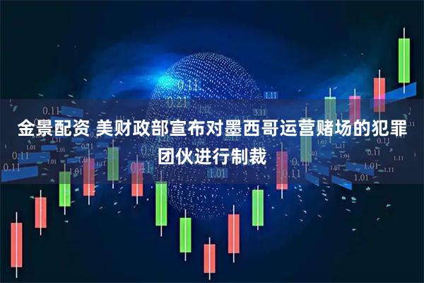 金景配资 美财政部宣布对墨西哥运营赌场的犯罪团伙进行制裁