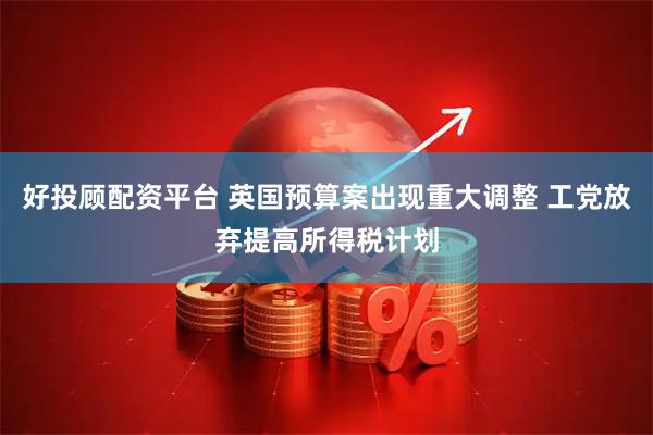 好投顾配资平台 英国预算案出现重大调整 工党放弃提高所得税计划