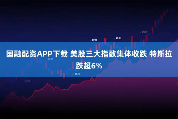 国融配资APP下载 美股三大指数集体收跌 特斯拉跌超6%