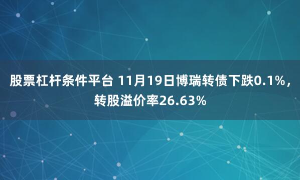 股票杠杆条件平台 11月19日博瑞转债下跌0.1%，转股溢价率26.63%