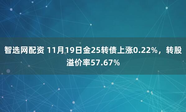 智选网配资 11月19日金25转债上涨0.22%，转股溢价率57.67%