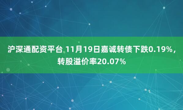 沪深通配资平台 11月19日嘉诚转债下跌0.19%，转股溢价率20.07%