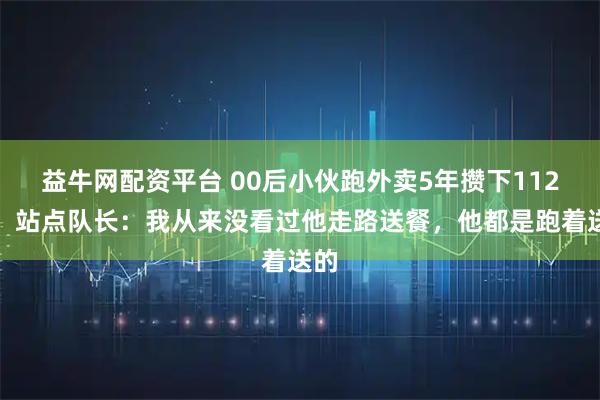益牛网配资平台 00后小伙跑外卖5年攒下112万，站点队长：我从来没看过他走路送餐，他都是跑着送的