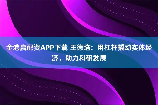 金港赢配资APP下载 王德培：用杠杆撬动实体经济，助力科研发展