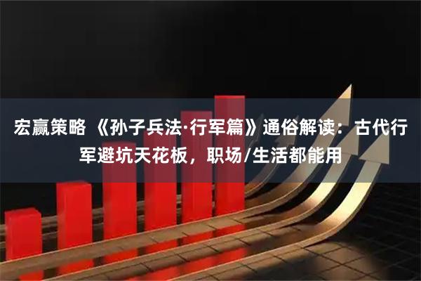 宏赢策略 《孙子兵法·行军篇》通俗解读：古代行军避坑天花板，职场/生活都能用