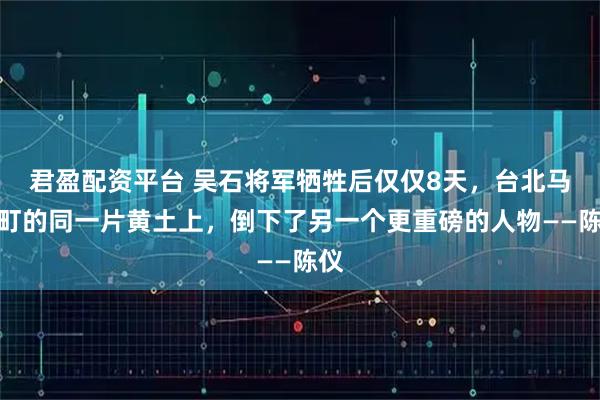 君盈配资平台 吴石将军牺牲后仅仅8天，台北马场町的同一片黄土上，倒下了另一个更重磅的人物——陈仪