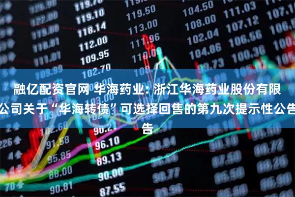 融亿配资官网 华海药业: 浙江华海药业股份有限公司关于“华海转债”可选择回售的第九次提示性公告