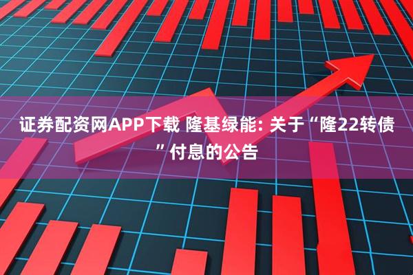 证券配资网APP下载 隆基绿能: 关于“隆22转债”付息的公告
