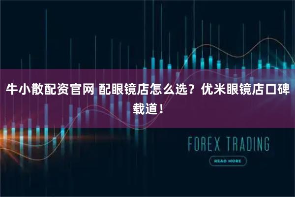 牛小散配资官网 配眼镜店怎么选？优米眼镜店口碑载道！