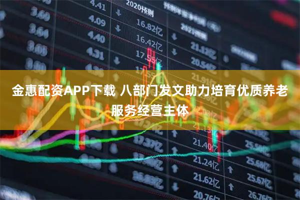 金惠配资APP下载 八部门发文助力培育优质养老服务经营主体
