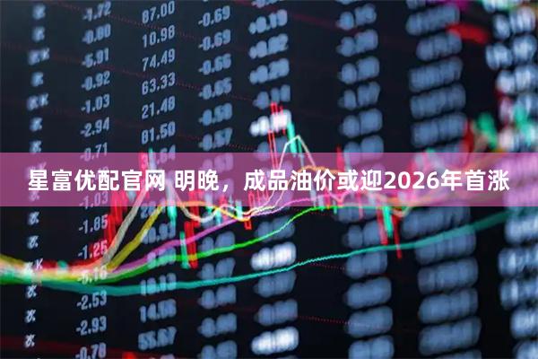 星富优配官网 明晚，成品油价或迎2026年首涨