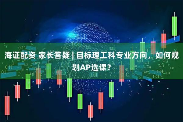 海证配资 家长答疑 | 目标理工科专业方向，如何规划AP选课？