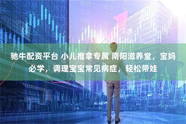 驰牛配资平台 小儿推拿专属 南阳滋养堂，宝妈必学，调理宝宝常见病症，轻松带娃