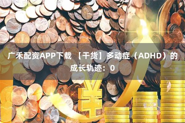 广禾配资APP下载 【干货】多动症（ADHD）的成长轨迹：0