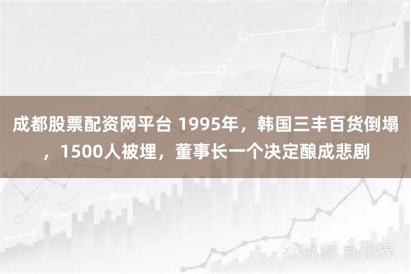 成都股票配资网平台 1995年，韩国三丰百货倒塌，1500人被埋，董事长一个决定酿成悲剧