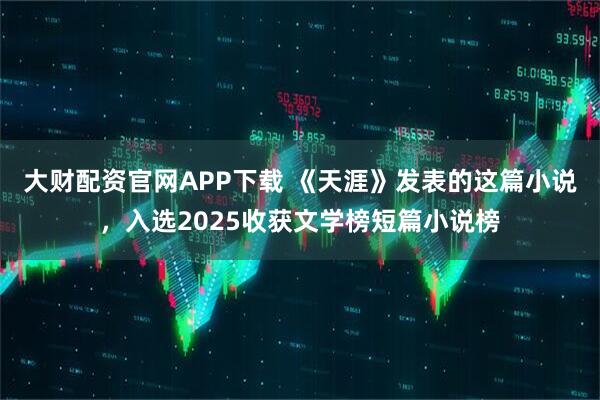 大财配资官网APP下载 《天涯》发表的这篇小说，入选2025收获文学榜短篇小说榜