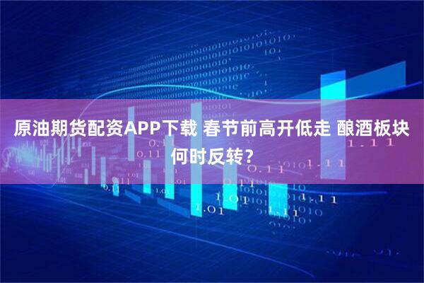 原油期货配资APP下载 春节前高开低走 酿酒板块何时反转？