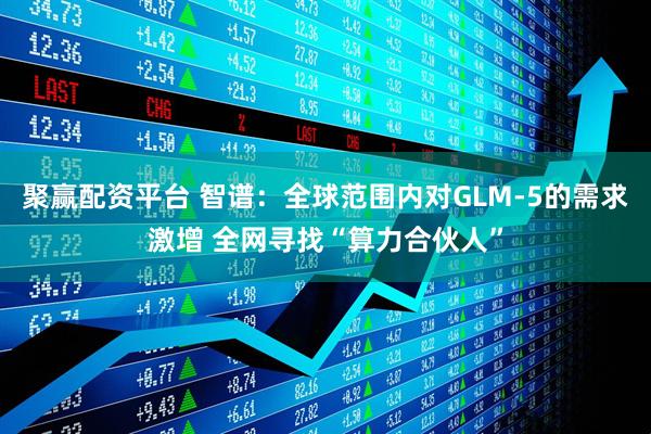 聚赢配资平台 智谱：全球范围内对GLM-5的需求激增 全网寻找“算力合伙人”